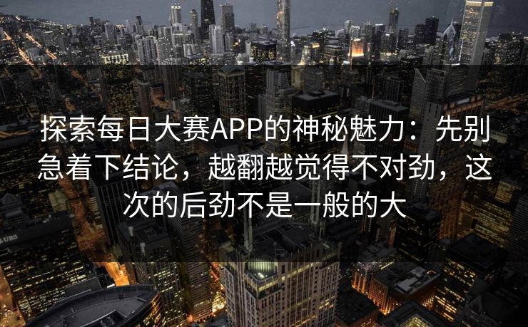 探索每日大赛APP的神秘魅力：先别急着下结论，越翻越觉得不对劲，这次的后劲不是一般的大