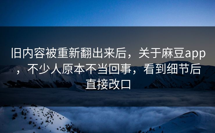 旧内容被重新翻出来后，关于麻豆app，不少人原本不当回事，看到细节后直接改口