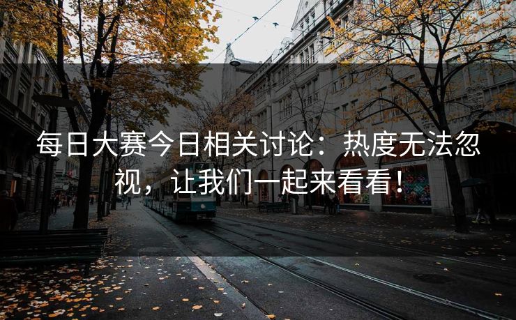 每日大赛今日相关讨论：热度无法忽视，让我们一起来看看！