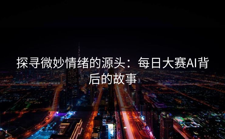 探寻微妙情绪的源头：每日大赛AI背后的故事