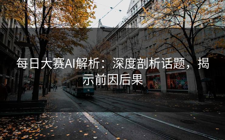 每日大赛AI解析：深度剖析话题，揭示前因后果