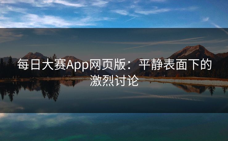 每日大赛App网页版：平静表面下的激烈讨论