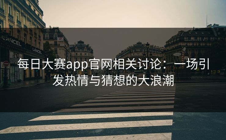 每日大赛app官网相关讨论：一场引发热情与猜想的大浪潮