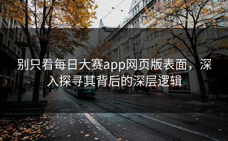 别只看每日大赛app网页版表面，深入探寻其背后的深层逻辑