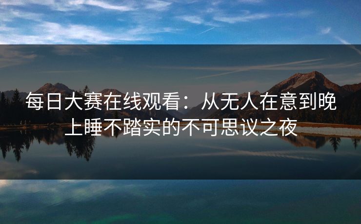 每日大赛在线观看:从无人在意到晚上睡不踏实的不可思议之夜 每日大赛在线观看:从无人在意到晚上睡不踏实的不可思议之夜