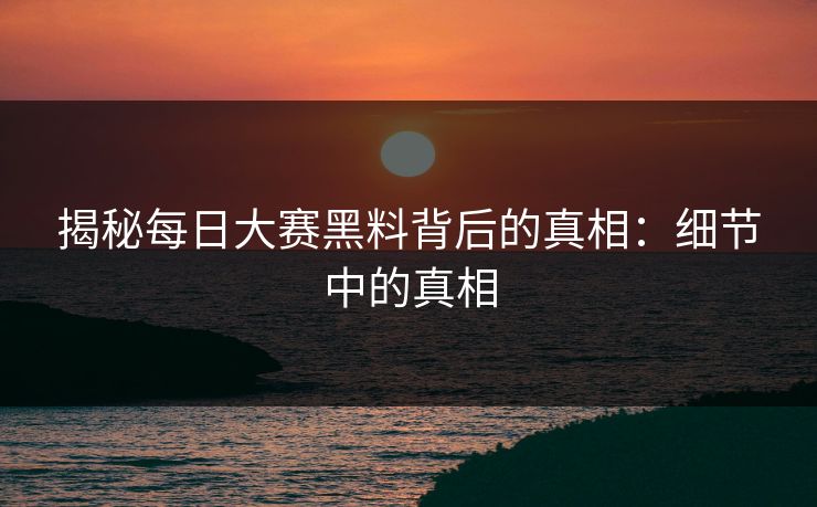 揭秘每日大赛黑料背后的真相：细节中的真相