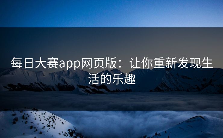 每日大赛app网页版:让你重新发现生活的乐趣 每日大赛app网页版:让你重新发现生活的乐趣