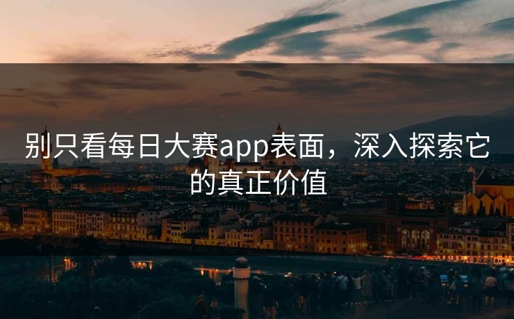 别只看每日大赛app表面,深入探索它的真正价值 别只看每日大赛app表面,深入探索它的真正价值