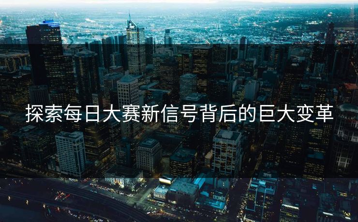 探索每日大赛新信号背后的巨大变革 探索每日大赛新信号背后的巨大变革
