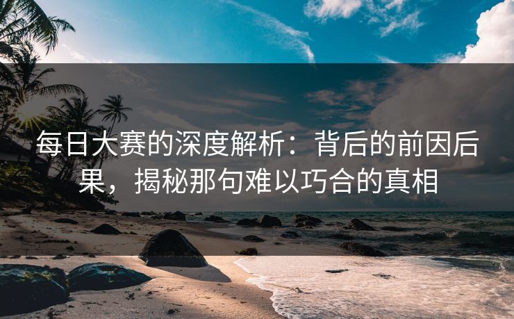 每日大赛的深度解析:背后的前因后果,揭秘那句难以巧合的真相 每日大赛的深度解析:背后的前因后果,揭秘那句难以巧合的真相