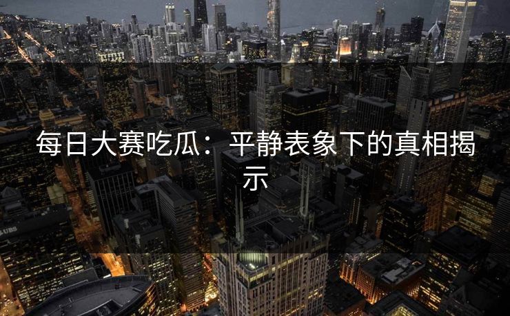 每日大赛吃瓜:平静表象下的真相揭示 每日大赛吃瓜:平静表象下的真相揭示