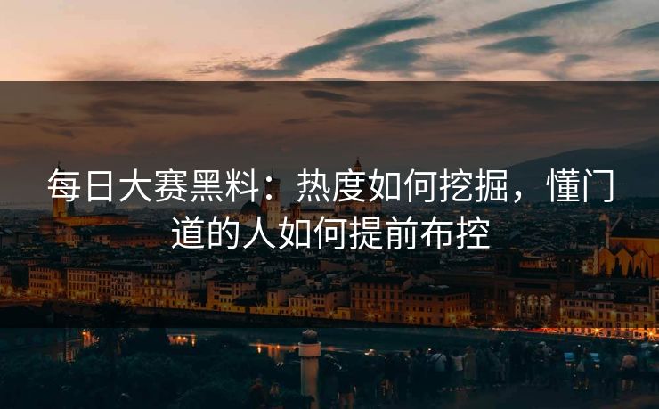 每日大赛黑料:热度如何挖掘,懂门道的人如何提前布控 每日大赛黑料:热度如何挖掘,懂门道的人如何提前布控