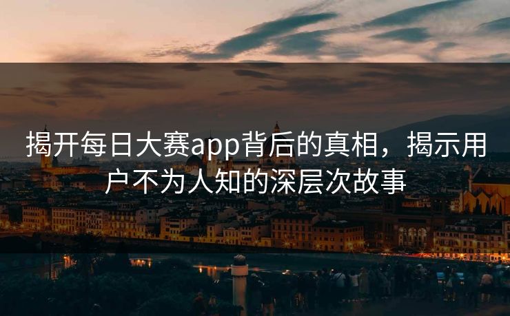 揭开每日大赛app背后的真相,揭示用户不为人知的深层次故事 揭开每日大赛app背后的真相,揭示用户不为人知的深层次故事