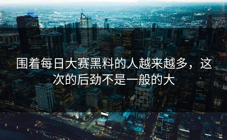 围着每日大赛黑料的人越来越多,这次的后劲不是一般的大 围着每日大赛黑料的人越来越多,这次的后劲不是一般的大