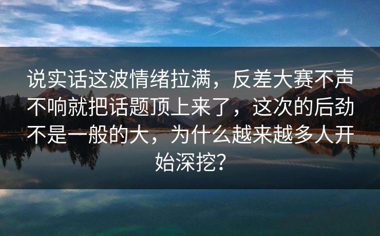 说实话这波情绪拉满,反差大赛不声不响就把话题顶上来了,这次的后劲不是一般的大,为什么越来越多人开始深挖? 说实话这波情绪拉满,反差大赛不声不响就把话题顶上来了,这次的后劲不是一般的大,为什么越来越多人开始深挖?