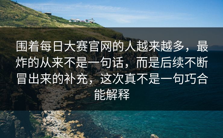 围着每日大赛官网的人越来越多,最炸的从来不是一句话,而是后续不断冒出来的补充,这次真不是一句巧合能解释 围着每日大赛官网的人越来越多,最炸的从来不是一句话,而是后续不断冒出来的补充,这次真不是一句巧合能解释