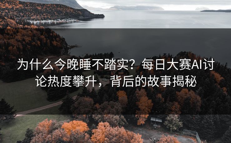 为什么今晚睡不踏实?每日大赛AI讨论热度攀升,背后的故事揭秘 为什么今晚睡不踏实?每日大赛AI讨论热度攀升,背后的故事揭秘
