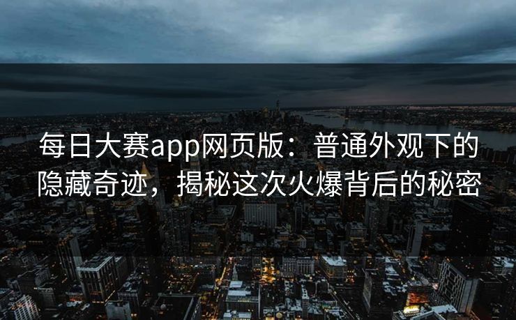 每日大赛app网页版:普通外观下的隐藏奇迹,揭秘这次火爆背后的秘密 每日大赛app网页版:普通外观下的隐藏奇迹,揭秘这次火爆背后的秘密