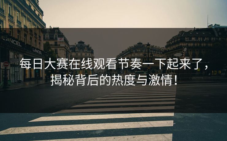 每日大赛在线观看节奏一下起来了,揭秘背后的热度与激情! 每日大赛在线观看节奏一下起来了,揭秘背后的热度与激情!