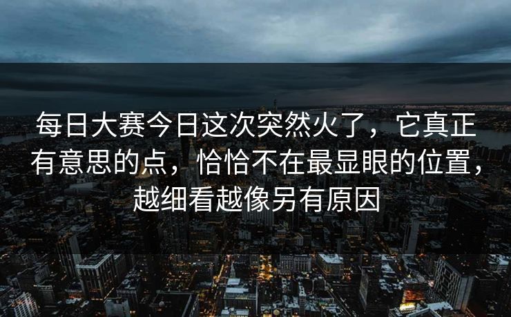 每日大赛今日这次突然火了,它真正有意思的点,恰恰不在最显眼的位置,越细看越像另有原因 每日大赛今日这次突然火了,它真正有意思的点,恰恰不在最显眼的位置,越细看越像另有原因
