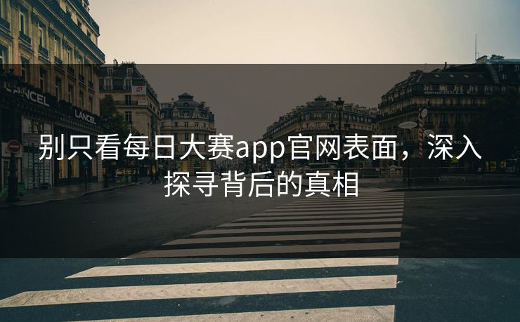 别只看每日大赛app官网表面,深入探寻背后的真相 别只看每日大赛app官网表面,深入探寻背后的真相