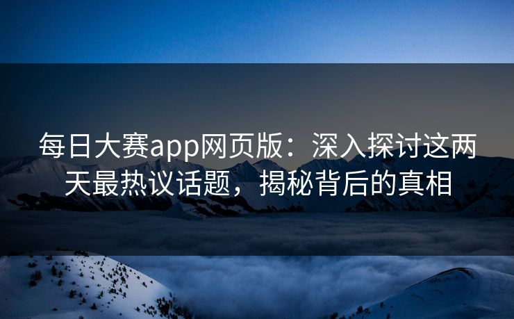 每日大赛app网页版:深入探讨这两天最热议话题,揭秘背后的真相 每日大赛app网页版:深入探讨这两天最热议话题,揭秘背后的真相