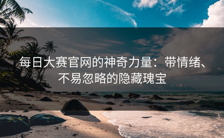 每日大赛官网的神奇力量:带情绪、不易忽略的隐藏瑰宝 每日大赛官网的神奇力量:带情绪、不易忽略的隐藏瑰宝
