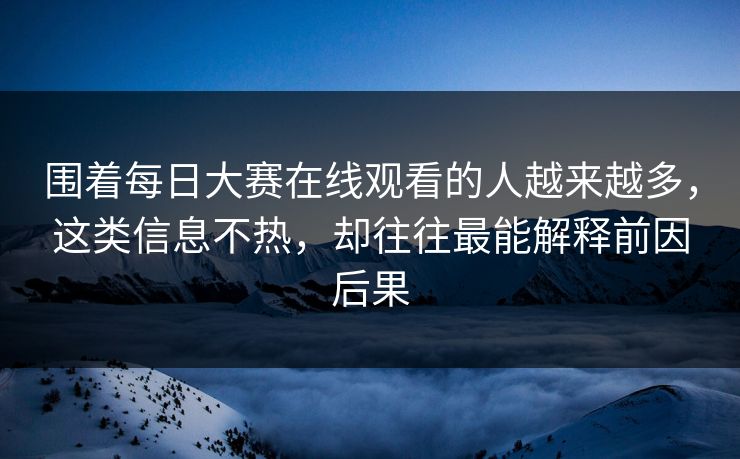 围着每日大赛在线观看的人越来越多,这类信息不热,却往往最能解释前因后果 围着每日大赛在线观看的人越来越多,这类信息不热,却往往最能解释前因后果
