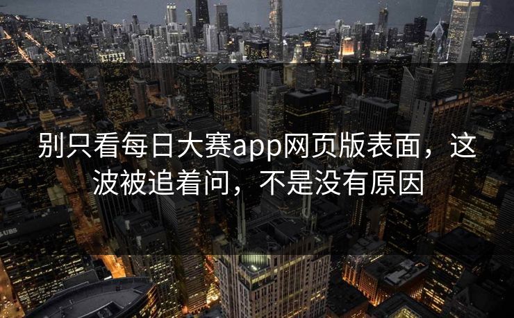 别只看每日大赛app网页版表面,这波被追着问,不是没有原因 别只看每日大赛app网页版表面,这波被追着问,不是没有原因